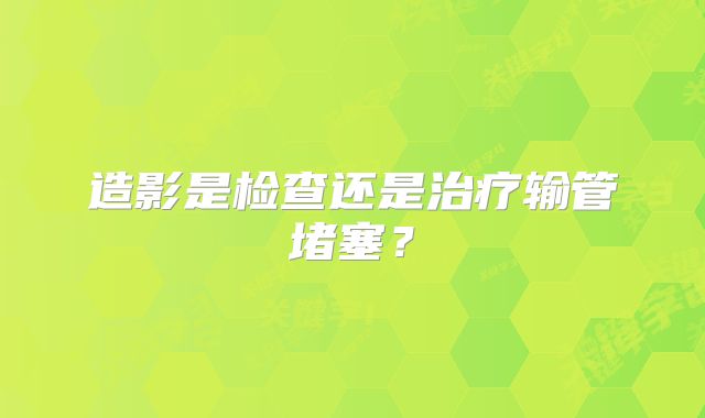 造影是检查还是治疗输管堵塞？