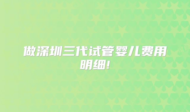 做深圳三代试管婴儿费用明细!