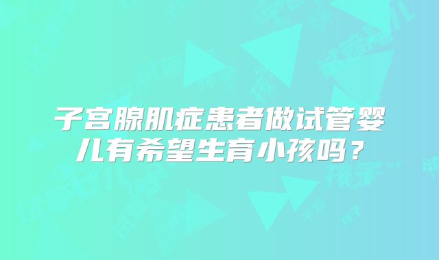 子宫腺肌症患者做试管婴儿有希望生育小孩吗？