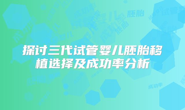 探讨三代试管婴儿胚胎移植选择及成功率分析