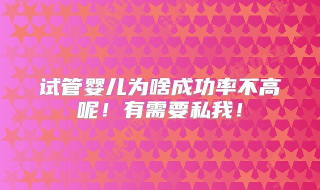 试管婴儿为啥成功率不高呢！有需要私我！