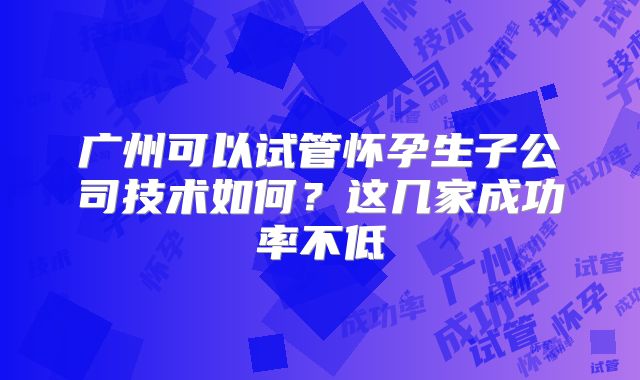 广州可以试管怀孕生子公司技术如何?这几家成功率不低