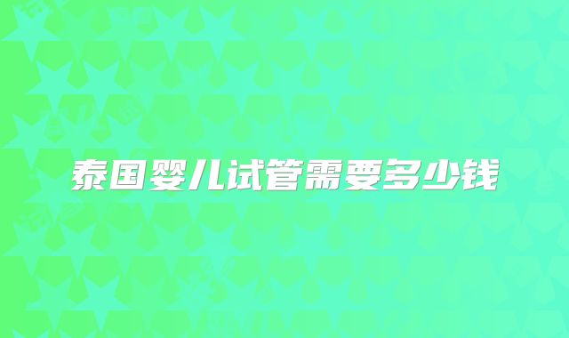 泰国婴儿试管需要多少钱