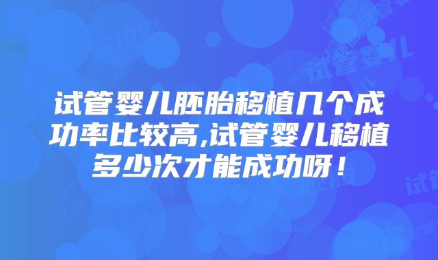 试管婴儿胚胎移植几个成功率比较高,试管婴儿移植多少次才能成功呀！