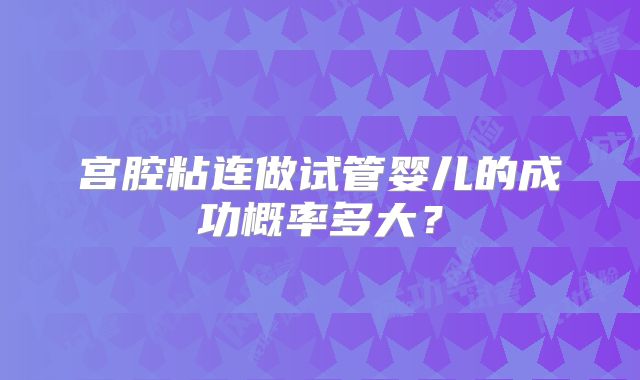 宫腔粘连做试管婴儿的成功概率多大?
