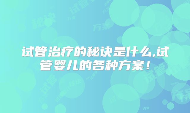 试管治疗的秘诀是什么,试管婴儿的各种方案！