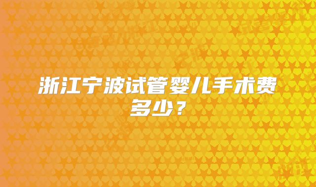 浙江宁波试管婴儿手术费多少？