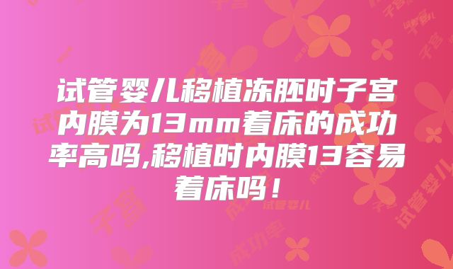 试管婴儿移植冻胚时子宫内膜为13mm着床的成功率高吗,移植时内膜13容易着床吗!