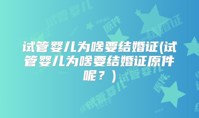 试管婴儿为啥要结婚证(试管婴儿为啥要结婚证原件呢?)