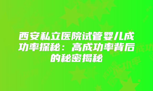 西安私立医院试管婴儿成功率探秘：高成功率背后的秘密揭秘