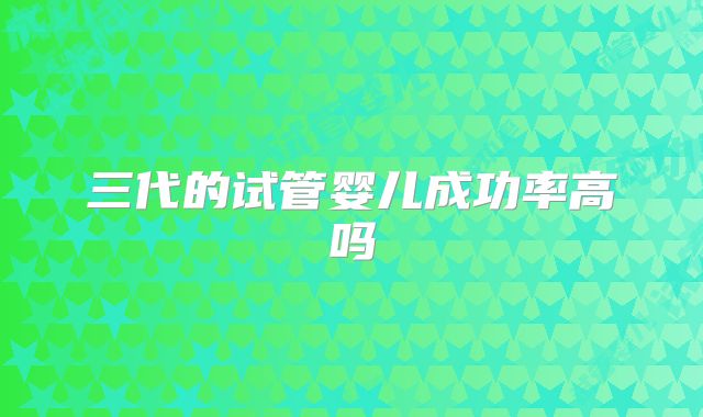 三代的试管婴儿成功率高吗