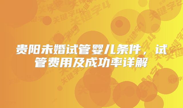 贵阳未婚试管婴儿条件，试管费用及成功率详解