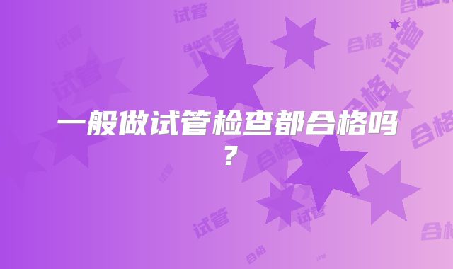 一般做试管检查都合格吗?