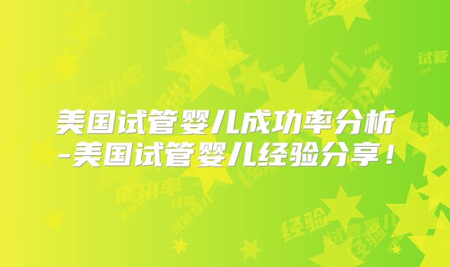 美国试管婴儿成功率分析-美国试管婴儿经验分享！