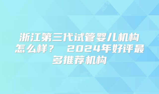 浙江第三代试管婴儿机构怎么样? 2024年好评最多推荐机构