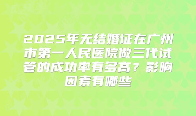 2025年无结婚证在广州市第一人民医院做三代试管的成功率有多高？影响因素有哪些