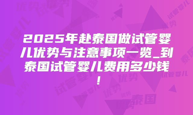 2025年赴泰国做试管婴儿优势与注意事项一览_到泰国试管婴儿费用多少钱!