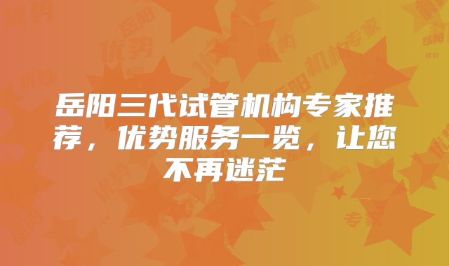岳阳三代试管机构专家推荐，优势服务一览，让您不再迷茫