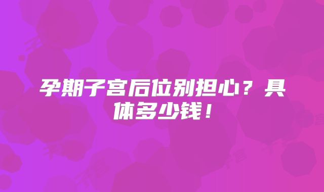 孕期子宫后位别担心?具体多少钱!