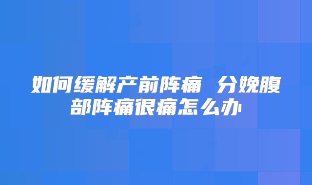 如何缓解产前阵痛 分娩腹部阵痛很痛怎么办