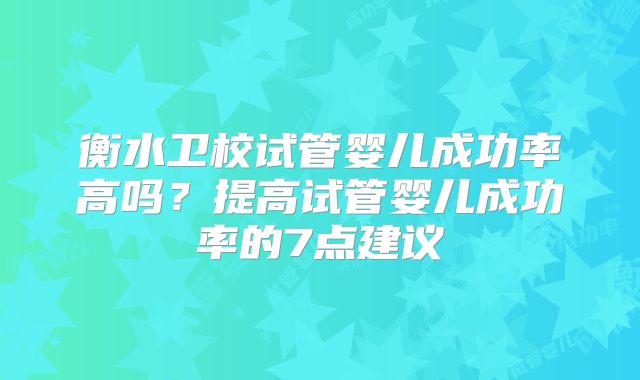 衡水卫校试管婴儿成功率高吗？提高试管婴儿成功率的7点建议