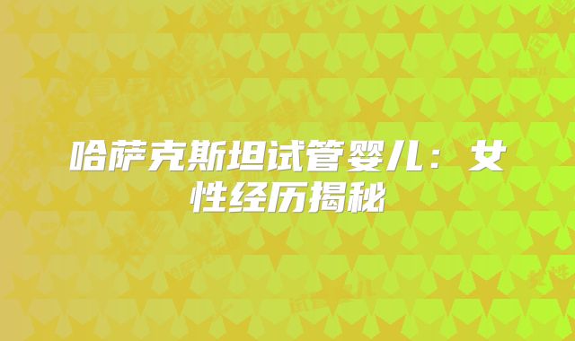 哈萨克斯坦试管婴儿：女性经历揭秘
