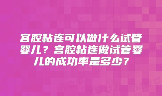 宫腔粘连可以做什么试管婴儿？宫腔粘连做试管婴儿的成功率是多少？