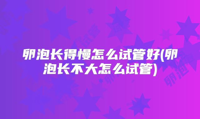卵泡长得慢怎么试管好(卵泡长不大怎么试管)