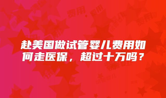 赴美国做试管婴儿费用如何走医保，超过十万吗？