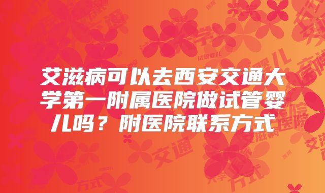 艾滋病可以去西安交通大学第一附属医院做试管婴儿吗?附医院联系方式