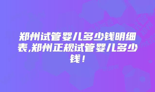 郑州试管婴儿多少钱明细表,郑州正规试管婴儿多少钱!