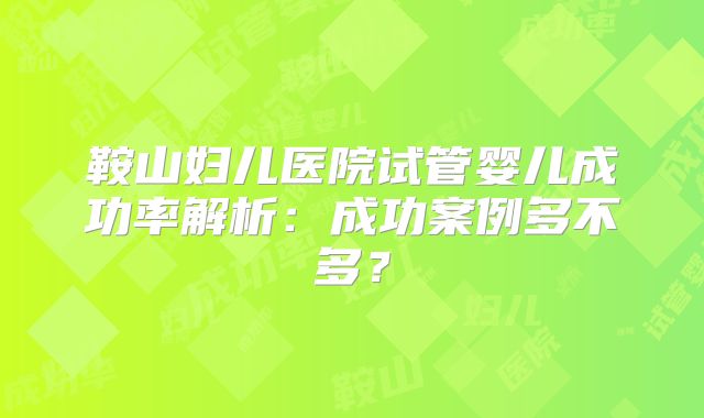 鞍山妇儿医院试管婴儿成功率解析：成功案例多不多？