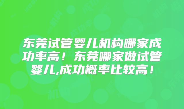 东莞试管婴儿机构哪家成功率高!东莞哪家做试管婴儿,成功概率比较高!