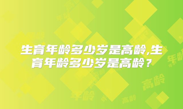 生育年龄多少岁是高龄,生育年龄多少岁是高龄？