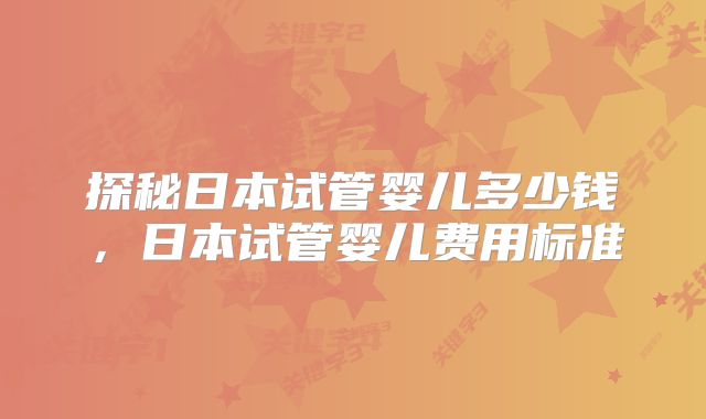 探秘日本试管婴儿多少钱,日本试管婴儿费用标准