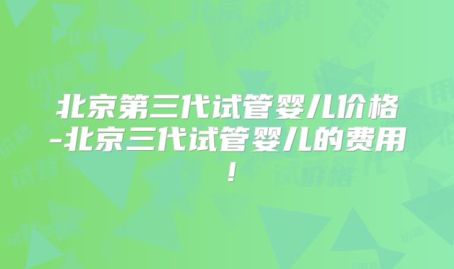 北京第三代试管婴儿价格-北京三代试管婴儿的费用！