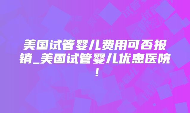 美国试管婴儿费用可否报销_美国试管婴儿优惠医院！