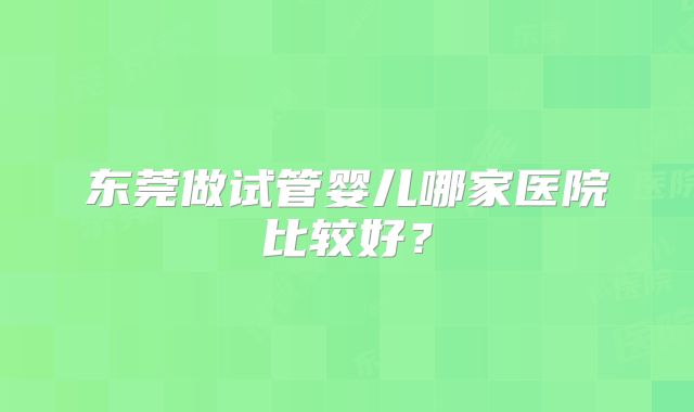 东莞做试管婴儿哪家医院比较好？