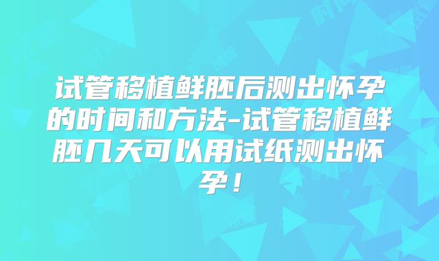 试管移植鲜胚后测出怀孕的时间和方法-试管移植鲜胚几天可以用试纸测出怀孕！