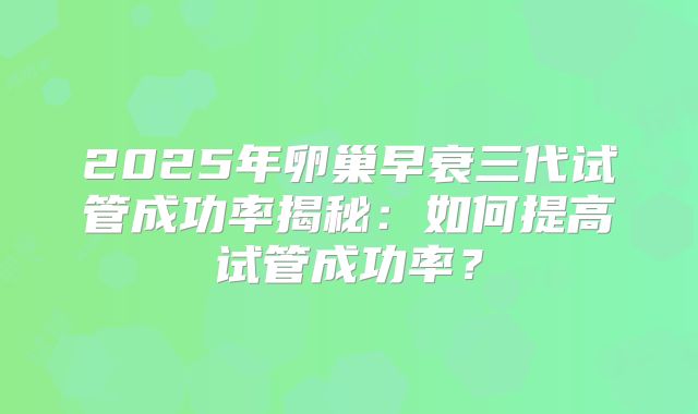 2025年卵巢早衰三代试管成功率揭秘：如何提高试管成功率？