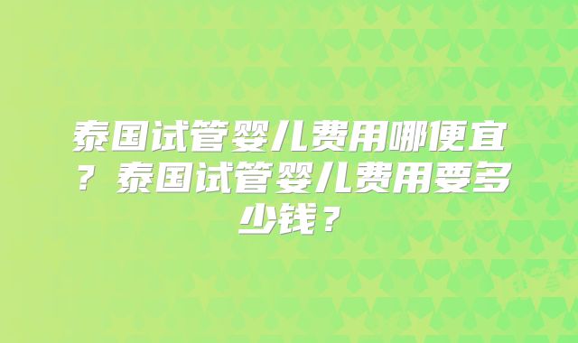 泰国试管婴儿费用哪便宜？泰国试管婴儿费用要多少钱？