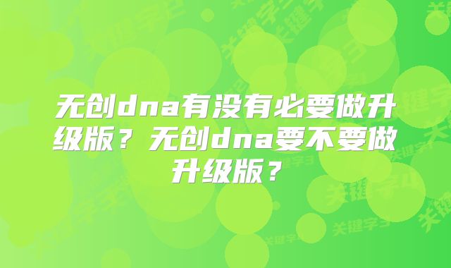 无创dna有没有必要做升级版?无创dna要不要做升级版?