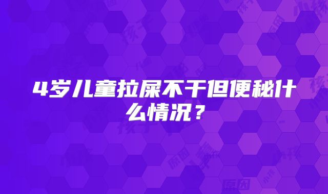 4岁儿童拉屎不干但便秘什么情况？