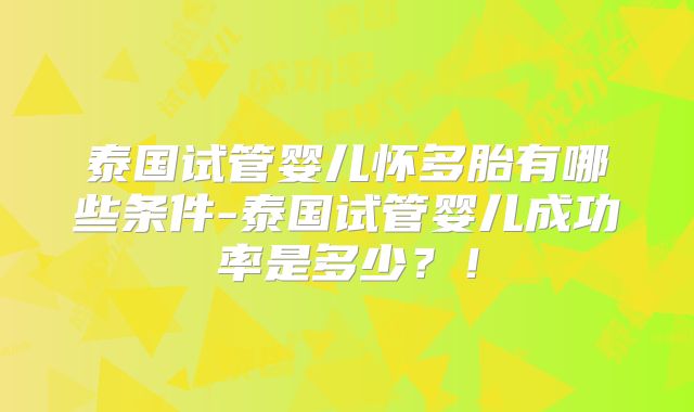 泰国试管婴儿怀多胎有哪些条件-泰国试管婴儿成功率是多少？！
