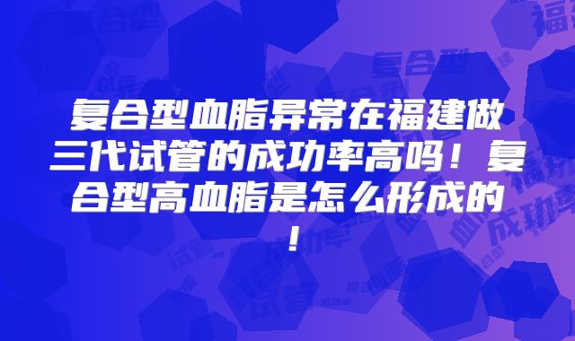 复合型血脂异常在福建做三代试管的成功率高吗！复合型高血脂是怎么形成的！
