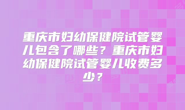 重庆市妇幼保健院试管婴儿包含了哪些?重庆市妇幼保健院试管婴儿收费多少?