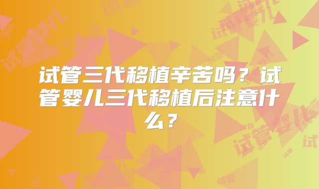 试管三代移植辛苦吗?试管婴儿三代移植后注意什么?