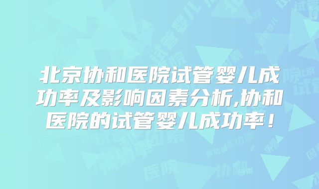 北京协和医院试管婴儿成功率及影响因素分析,协和医院的试管婴儿成功率！