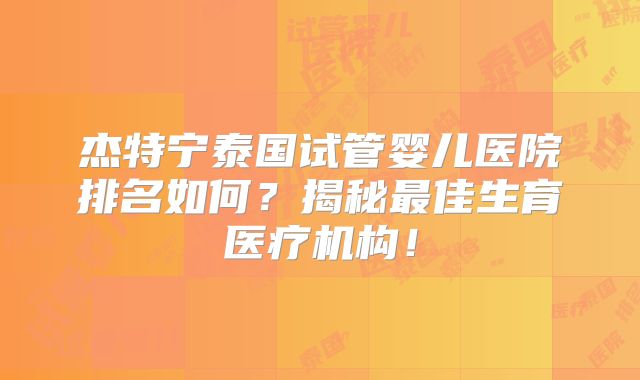 杰特宁泰国试管婴儿医院排名如何？揭秘最佳生育医疗机构！