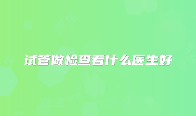 试管做检查看什么医生好
